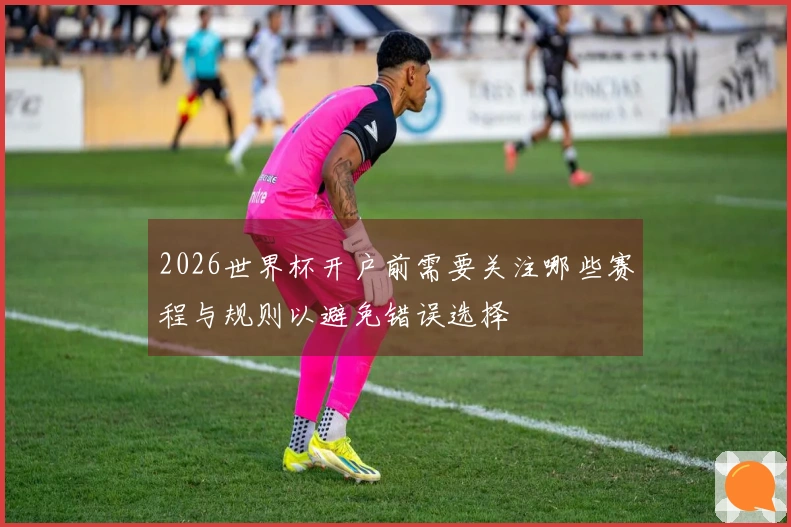 2026世界杯开户前需要关注哪些赛程与规则以避免错误选择
