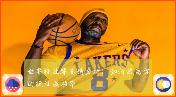 世界杯让球竞猜分析：如何提高你的投注成功率