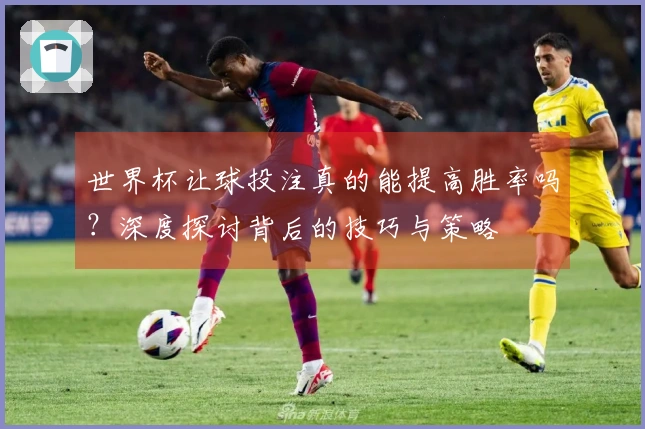 世界杯让球投注真的能提高胜率吗？深度探讨背后的技巧与策略