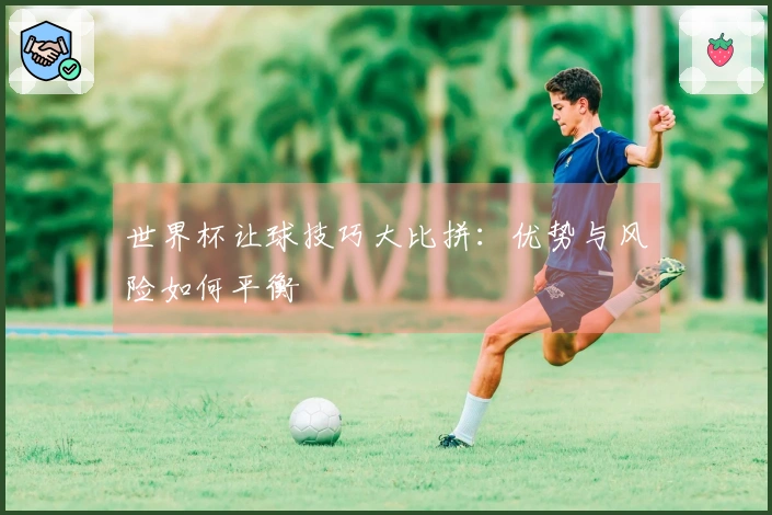 世界杯让球技巧大比拼：优势与风险如何平衡