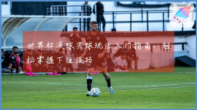 世界杯滚球买球玩法入门指南，轻松掌握下注技巧