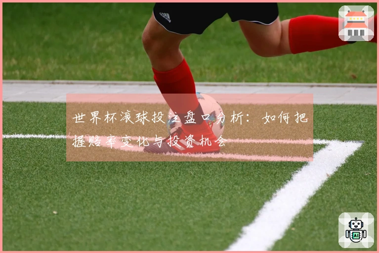 世界杯滚球投注盘口分析：如何把握赔率变化与投资机会