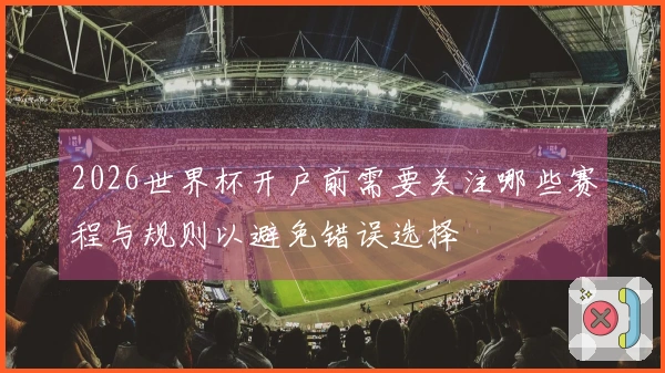 2026世界杯开户前需要关注哪些赛程与规则以避免错误选择