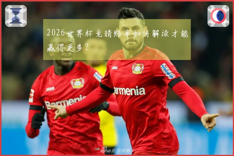 2026世界杯竞猜赔率如何解读才能赢得更多？