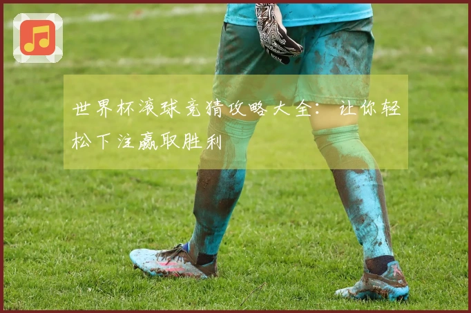 世界杯滚球竞猜攻略大全：让你轻松下注赢取胜利