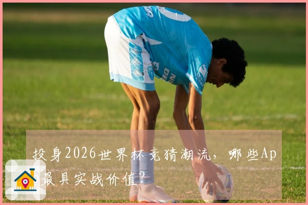 投身2026世界杯竞猜潮流，哪些App最具实战价值？