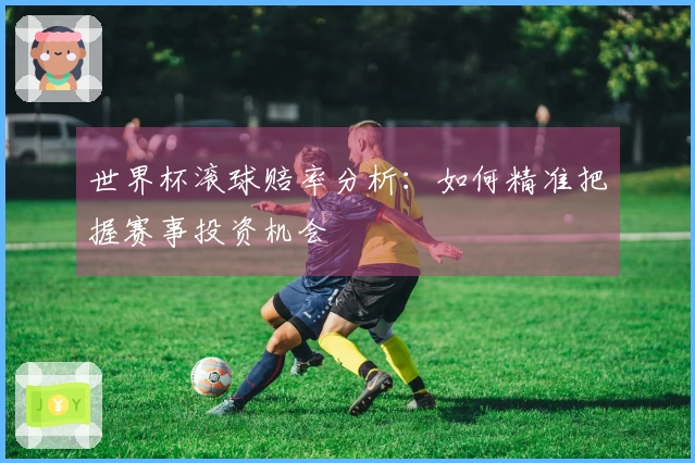 世界杯滚球赔率分析：如何精准把握赛事投资机会