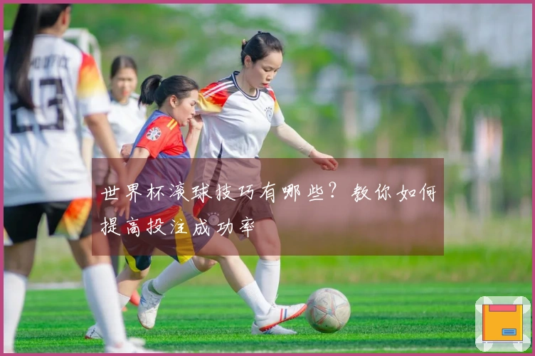世界杯滚球技巧有哪些？教你如何提高投注成功率