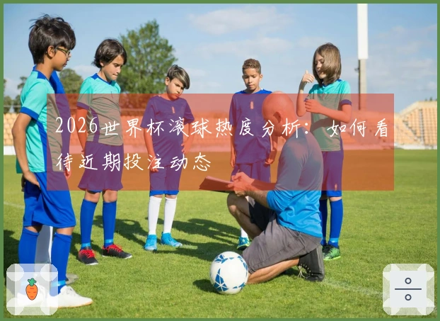 2026世界杯滚球热度分析：如何看待近期投注动态