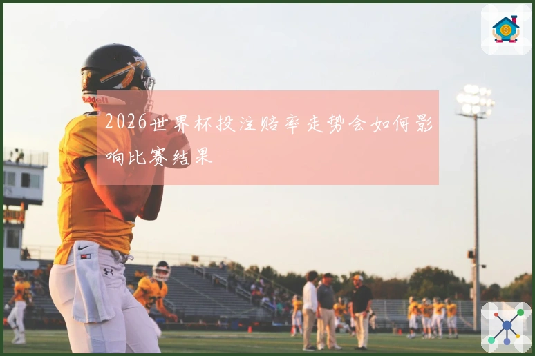 2026世界杯投注赔率走势会如何影响比赛结果