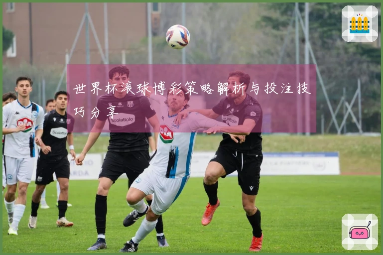 世界杯滚球博彩策略解析与投注技巧分享