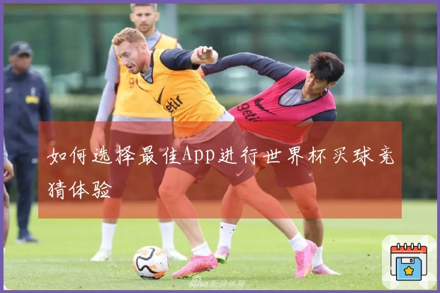 如何选择最佳App进行世界杯买球竞猜体验