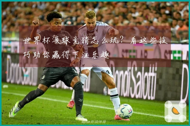 世界杯滚球竞猜怎么玩？看这些技巧助你赢得下注乐趣