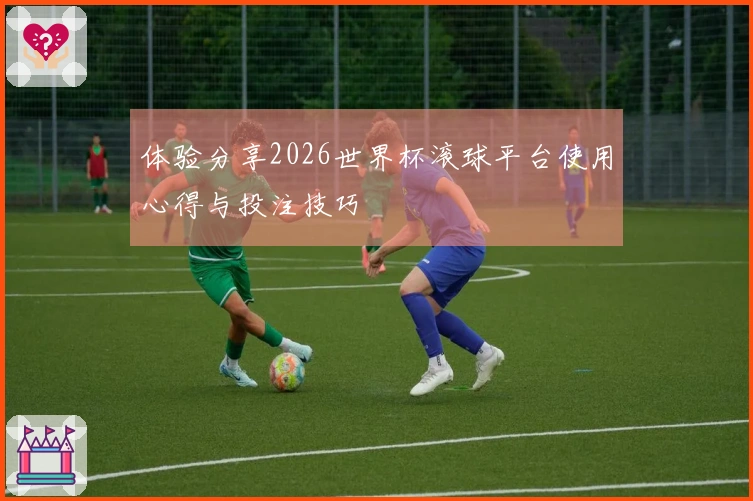 体验分享2026世界杯滚球平台使用心得与投注技巧