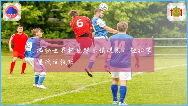 揭秘世界杯让球竞猜规则，轻松掌握投注技巧