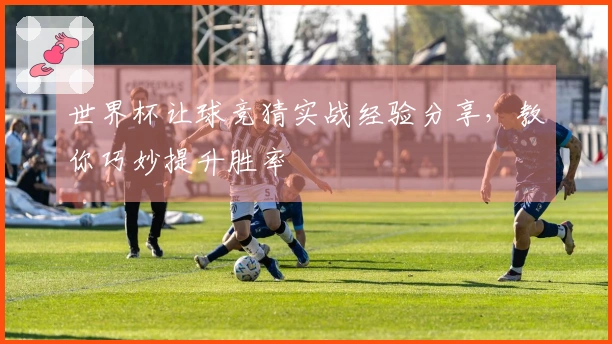 世界杯让球竞猜实战经验分享，教你巧妙提升胜率