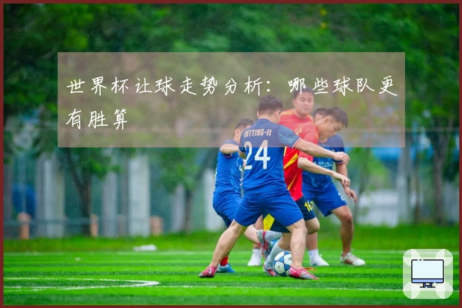 世界杯让球走势分析：哪些球队更有胜算