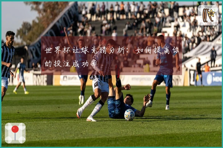 世界杯让球竞猜分析：如何提高你的投注成功率
