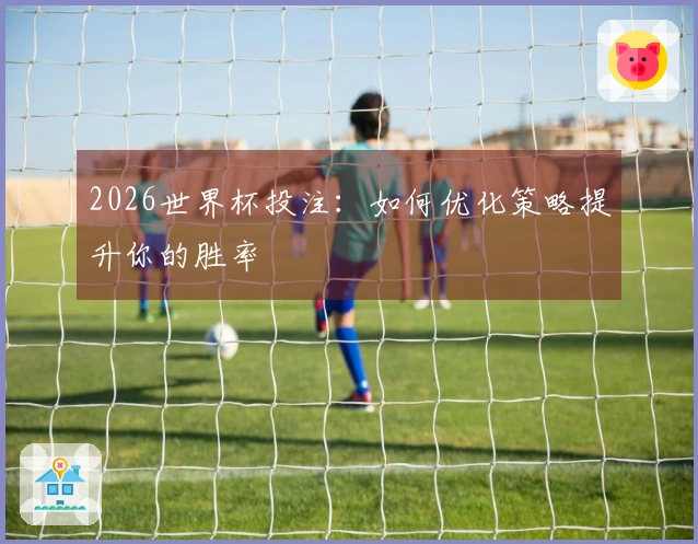 2026世界杯投注：如何优化策略提升你的胜率