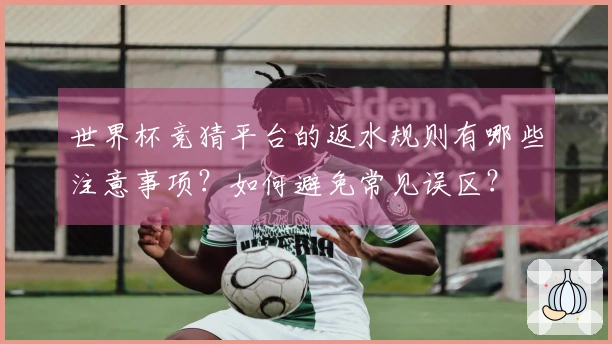 世界杯竞猜平台的返水规则有哪些注意事项？如何避免常见误区？