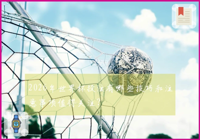 2026年世界杯投注有哪些技巧和注意事项值得关注？