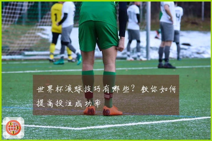 世界杯滚球技巧有哪些？教你如何提高投注成功率