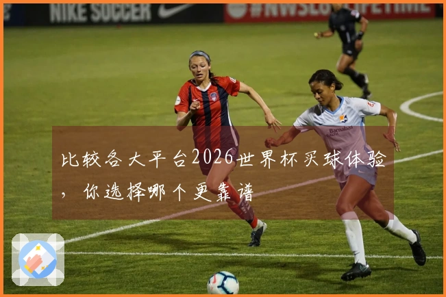 比较各大平台2026世界杯买球体验，你选择哪个更靠谱