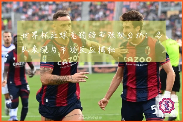 世界杯让球竞猜赔率涨跌分析：各队表现与市场反应揭秘