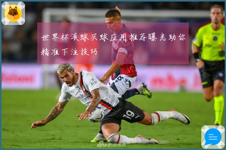世界杯滚球买球应用推荐曝光助你精准下注技巧