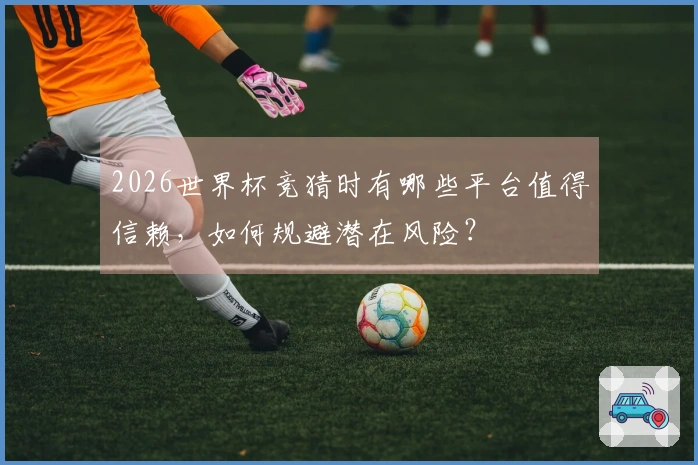 2026世界杯竞猜时有哪些平台值得信赖，如何规避潜在风险？