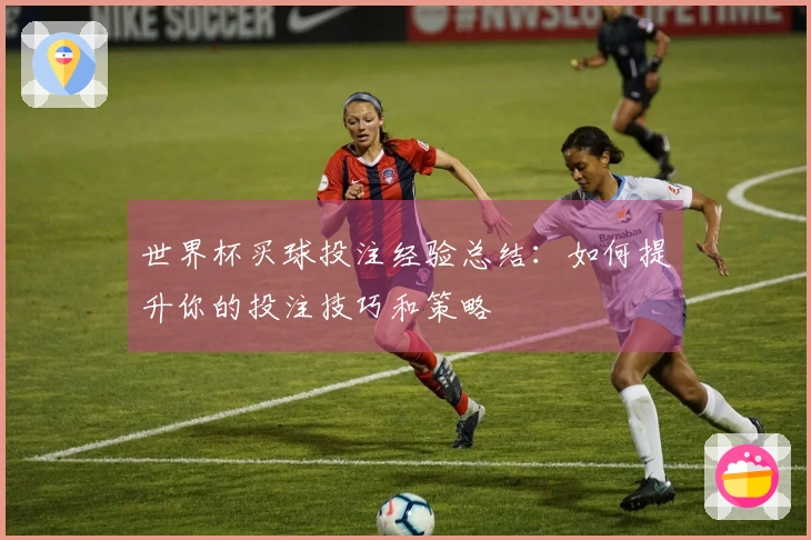 世界杯买球投注经验总结：如何提升你的投注技巧和策略
