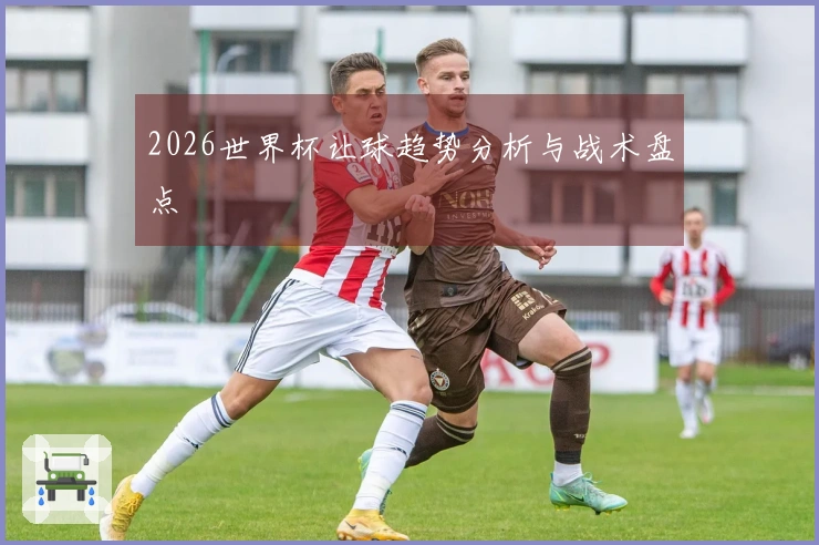 2026世界杯让球趋势分析与战术盘点