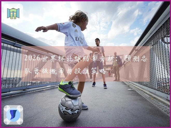 2026世界杯让球赔率分析：预测各队晋级概率与投注策略