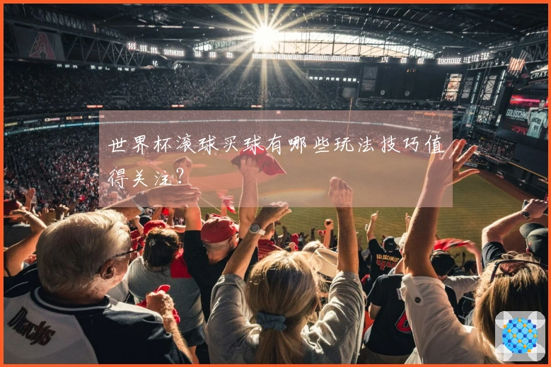 世界杯滚球买球有哪些玩法技巧值得关注？