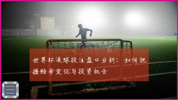 世界杯滚球投注盘口分析：如何把握赔率变化与投资机会
