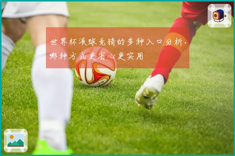 世界杯滚球竞猜的多种入口分析，哪种方式更省心更实用