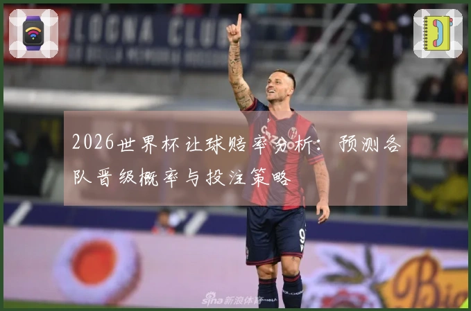 2026世界杯让球赔率分析：预测各队晋级概率与投注策略