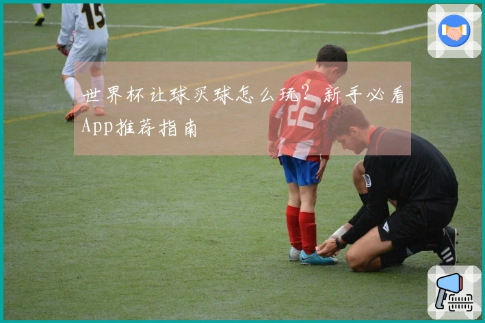 世界杯让球买球怎么玩？新手必看App推荐指南