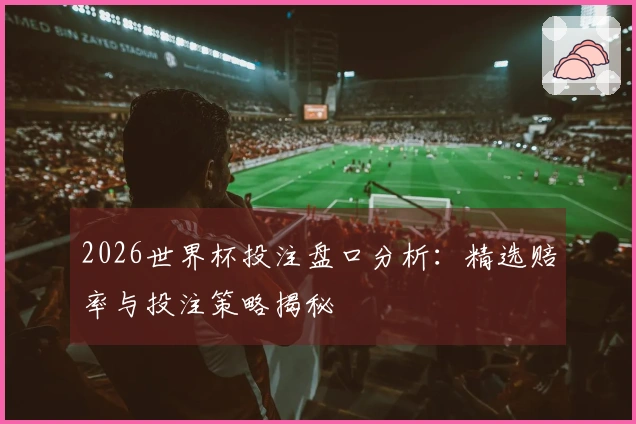 2026世界杯投注盘口分析：精选赔率与投注策略揭秘