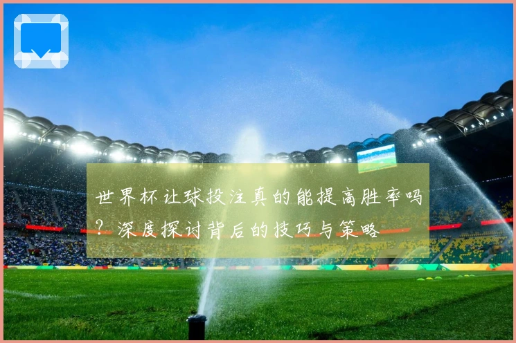世界杯让球投注真的能提高胜率吗？深度探讨背后的技巧与策略