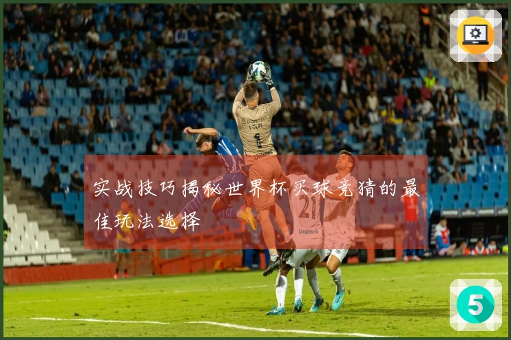 实战技巧揭秘世界杯买球竞猜的最佳玩法选择