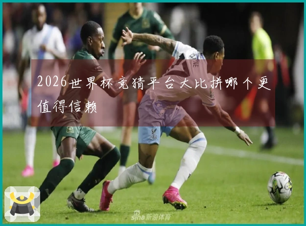 2026世界杯竞猜平台大比拼哪个更值得信赖