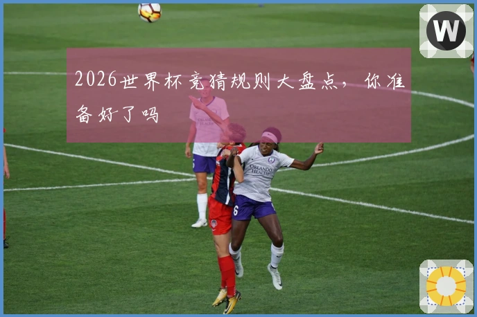2026世界杯竞猜规则大盘点，你准备好了吗