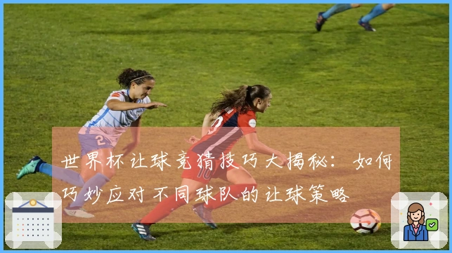 世界杯让球竞猜技巧大揭秘：如何巧妙应对不同球队的让球策略