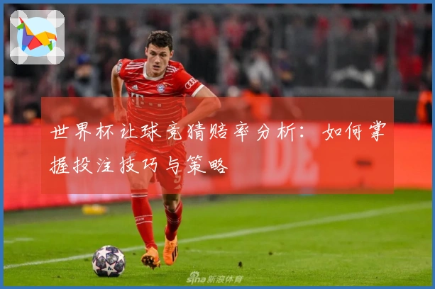 世界杯让球竞猜赔率分析：如何掌握投注技巧与策略