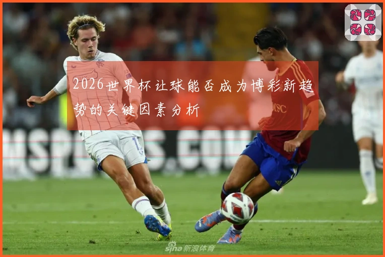 2026世界杯让球能否成为博彩新趋势的关键因素分析