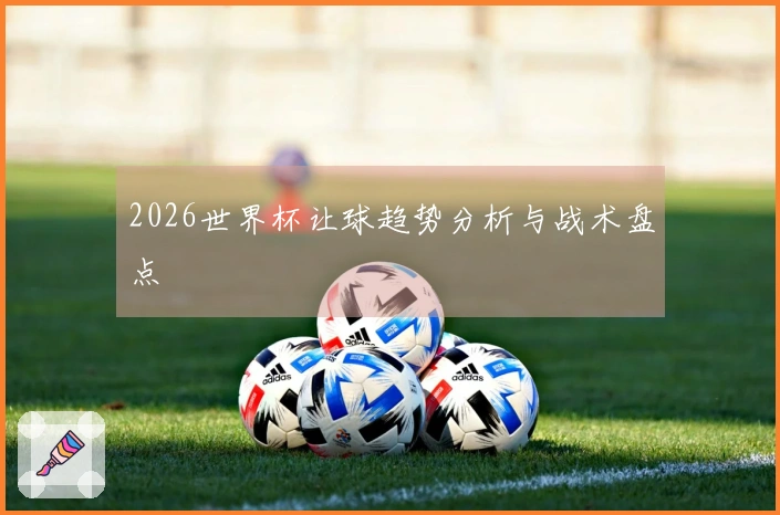 2026世界杯让球趋势分析与战术盘点