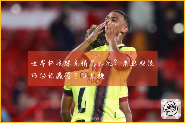 世界杯滚球竞猜怎么玩？看这些技巧助你赢得下注乐趣