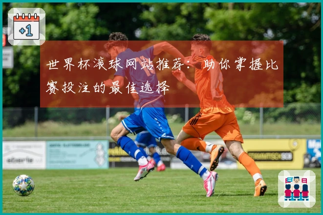 世界杯滚球网站推荐：助你掌握比赛投注的最佳选择