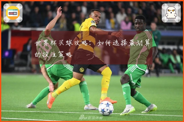 世界杯买球攻略：如何选择最划算的投注策略